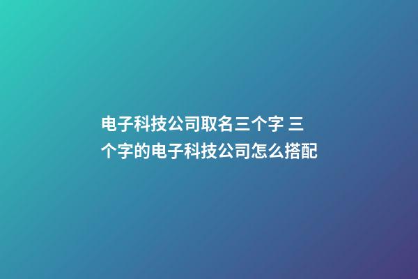 电子科技公司取名三个字 三个字的电子科技公司怎么搭配